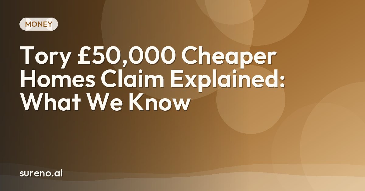 Tory £50,000 Cheaper Homes Claim Explained: What We Know