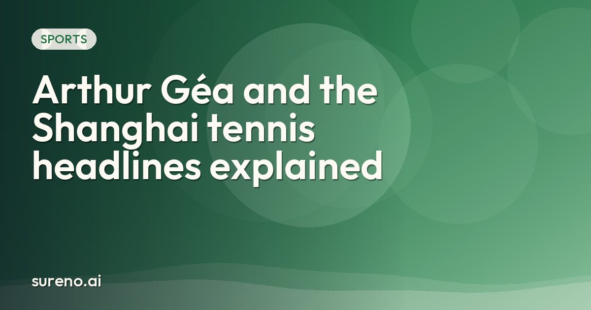 Arthur Géa and the Shanghai tennis headlines explained