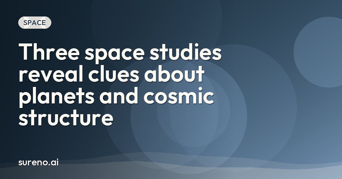 Three space studies reveal clues about planets and cosmic structure